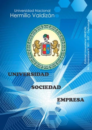 NIVERSIDADNACIONALU
HERMILIOVALDIZAN
DE HUANUCO
6491LEY 14 1509
UNIVERSIDAD
SOCIEDAD
EMPRESA
EditorialUniversitariaUNHEVAL
Av.UniversitariaN°601-607-Cayhuayna
Universidad Nacional
Hermilio Valdizán
 