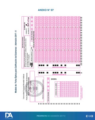 UniversidadNacionalHermilioValdizán
Huánuco
0
1
2
3
4
5
6
7
8
9
0
1
2
3
4
5
6
7
8
9
0
1
2
3
4
5
6
7
8
9
0
1
2
3
4
5
6
7
8
9
0
1
2
3
4
5
6
7
8
9
0
1
2
3
4
5
6
7
8
9
CODIGODELALUMNO
EJEMPLOS
INCORRECTO
CORRECTO
NOESCRIBAENESTAAREA
ABCDE
ABCDE
ABCDE
ABCDE
ABCDE
ABCDE
ABCDE
ABCDE
ABCDE
ABCDE
ABCDE
ABCDE
ABCDE
ABCDE
ABCDE
ABCDE
ABCDE
ABCDE
ABCDE
ABCDE
ABCDE
ABCDE
ABCDE
ABCDE
ABCDE
ABCDE
ABCDE
ABCDE
ABCDE
ABCDE
ABCDE
ABCDE
ABCDE
ABCDE
ABCDE
ABCDE
ABCDE
ABCDE
ABCDE
ABCDE
ABCDE
ABCDE
ABCDE
ABCDE
ABCDE
ABCDE
ABCDE
ABCDE
ABCDE
ABCDE
ABCDE
ABCDE
ABCDE
ABCDE
ABCDE
ABCDE
ABCDE
ABCDE
ABCDE
ABCDE
ABCDE
ABCDE
ABCDE
ABCDE
ABCDE
ABCDE
ABCDE
ABCDE
ABCDE
ABCDE
ABCDE
ABCDE
ABCDE
ABCDE
ABCDE
ABCDE
ABCDE
ABCDE
ABCDE
ABCDE
ABCDE
ABCDE
ABCDE
ABCDE
ABCDE
ABCDE
ABCDE
ABCDE
ABCDE
ABCDE
ABCDE
ABCDE
ABCDE
ABCDE
ABCDE
ABCDE
ABCDE
ABCDE
ABCDE
ABCDE
NOESCRIBAENESTAAREA
0
1
2
3
4
5
6
7
8
9
0
1
2
3
4
5
6
7
8
9
FichaÓpticaOMrIngresadobajo
autorizacióndeScantron
TIPODEPRUEBA
APELLIDOSYNOMBRES
FIRMADELALUMNO(Dentrodelrecuadro)
FichaÓpticaparaCalificacióndeExámenes
HOJADEIDENTIFICACIÓN
PQRS
108949
USESOLOLAPIZNº2
-Noarrugueesteformulario.
-Nousetintanibolígrafo.
-Relleneelcirculocompletamenteysólounoporrespuesta.
-Encasodeerror,borreconcuidadoyrellenedenuevo.
INSTRUCCIONES
HOJADERESPUESTAS
TIPODEPRUEBAPQRS
ModelodeFichaÓpticaparaCalificacióndeExámenes-Admisión2017-II
ANEXO N° 07
PROSPECTO DE ADMISIÓN 2017-II 129
DIRECCIÓN DE ADMISIÓN
 