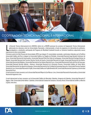PROSPECTO DE ADMISIÓN 2017-II 15
DIRECCIÓN DE ADMISIÓN
a Dirección Técnica Internacional de la UNHEVAL dentro de su MISIÓN promueve las acciones de Cooperación Técnica Internacional,
Loptimizando las relaciones entre las Universidades Nacionales e Internacionales a través de programas de intercambio de profesores,
investigadores y estudiantes participando del Programa de Movilidad Estudiantil durante un Semestre Académico adquiriendo nuevas
experienciasenotrasuniversidades.
Formamos parte de la Red Peruana de Universidades (RPU) que integran 22 universidades nacionales y particulares lideradas por la Ponticia
Universidad Católica del Perú e integran la Universidad Católica Los Ángeles de Chimbote, Universidad Nacional Jorge Basadre Grohmann de
Tacna, Universidad Nacional de Huancavelica, Universidad Nacional Pedro Ruiz Galo de Lambayeque, Universidad Nacional Santiago Antúnez de
Mayolo, Universidad Nacional José Faustino Sánchez Carrión de Huacho, Universidad Nacional de Ucayali, Universidad Nacional de San Martín,
Universidad Nacional del Altiplano, Universidad Nacional de San Antonio Abad del Cusco, Universidad Nacional del Centro del Perú de Huancayo,
Universidad Nacional Hermilio Valdizán –Huánuco, Universidad Nacional de la Amazonía Peruana, Universidad Católica de Santa María,
Universidad Nacional de San Agustín de Arequipa, Universidad Nacional de San Cristóbal de Huamanga Ayacucho, Universidad Peruana Cayetano
HerediadeLima,UniversidadNacionaldeTrujillo,UniversidadCatólicadeTrujilloBenedictoXVI,UniversidadNacionaldeCajamarcayUniversidad
NacionaldePiura.
A nivel nacional se tiene convenios con la Universidad Nacional Mayor de San Marcos-Lima, Universidad Nacional de Huancavelica y Universidad
NacionaldeIngeniería-Lima.
A nivel internacional se tiene convenios con la Universidad Católica de Manizales-Colombia, Uniagraria de.Colombia, Universidad Bernardo O'
Higgins. Chile, Universidad Simón Bolívar- Colombia, Universidad de Estadual de Campinas-Unicamp-Brasil, Universidad de Castilla-La Mancha
España,entreotras.
COOPERACIÓN TÉCNICA NACIONAL E INTERNACIONAL
 