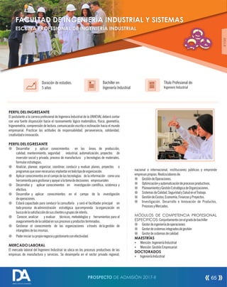 PERFIL DEL INGRESANTE
El postulante a la carrera profesional de Ingeniera Industrial de la UNHEVAL deberá contar
con una fuerte disposición hacia el razonamiento lógico matemático, física, geometría,
trigonometría, comprensión de lectura, comunicación escrita e inclinación hacia el mundo
empresarial. Practicar las actitudes de responsabilidad, perseverancia, solidaridad,
creatividadeinnovación.
PERFIL DEL EGRESANTE
¤ Desarrollar y aplicar conocimientos en las áreas de producción,
calidad, mantenimiento, seguridad industrial, automatización, proyectos de
inversión social y privada, proceso de manufactura y tecnologías de materiales,
formularestrategias.
¤ Analizar, planear, organizar, coordinar, conducir y evaluar planes, proyectos o
programasqueseannecesariasimplantarentodotipodeorganización.
¤ Aplicar conocimientos en el campo de las tecnologías de la información como una
herramientaparagestionaryapoyaralatomadedecisiones empresariales
¤ Desarrollar y aplicar conocimientos en investigación cientíca, sistémica y
efectiva.
¤ Desarrollar y aplicar conocimientos en el campo de la investigación
deoperaciones.
¤ Estará capacitado para conducir la consultoría y será el facilitador principal en
todoproceso deadministración estratégica queemprenda laorganización en
buscadelasatisfaccióndesusclientesogruposdeinterés.
¤ Conocer, analizar y evaluar técnicas, metodologías y herramientas para el
aseguramientodelacalidadensusprocesosyproductosterminados.
¤ Gestionar el conocimiento de las organizaciones através delagestión de
intangiblesdelasmismas.
¤ Poderiniciarsupropionegocioygestionarloconefectividad.
MERCADO LABORAL
El mercado laboral del Ingeniero Industrial se ubica en los procesos productivos de las
empresas de manufactura y servicios. Se desempeña en el sector privado regional,
Título Profesional de:
Ingeniero Industrial
Duración de estudios:
5 años
Bachiller en:
Ingeniería Industrial
Título
ÁREAIII
nacional o internacional, instituciones públicas y emprende
empresaspropias.Realizalaboresde:
¤ GestióndeOperaciones.
¤ Optimizaciónyautomatizacióndeprocesosproductivos.
¤ PlaneamientoyGestiónEstratégicadeOrganizaciones.
¤ SistemasdeCalidad,SeguridadySaludenelTrabajo.
¤ GestióndeCostos,Economía,FinanzasyProyectos.
¤ Investigación, Desarrollo e Innovación de Productos,
ProcesosyMercados.
MÓDULOS DE COMPETENCIA PROFESIONAL
ESPECIFICOS:Conjuntamenteconelgradodebachiller
¤ Gestordeingenieríadeoperaciones
¤ Gestordesistemasintegradosdegestión
¤ Gestordesistemasdecalidad
MAESTRÍAS
Ÿ Mención:IngenieríaIndustrial
Ÿ Mención:GestiónEmpresarial
DOCTORADOS
Ÿ IngenieríaIndustrial
FACULTAD DE INGENIERÍA INDUSTRIAL Y SISTEMAS
ESCUELA PROFESIONAL DE INGENIERÍA INDUSTRIAL
PROSPECTO DE ADMISIÓN 2017-II 65
DIRECCIÓN DE ADMISIÓN
 