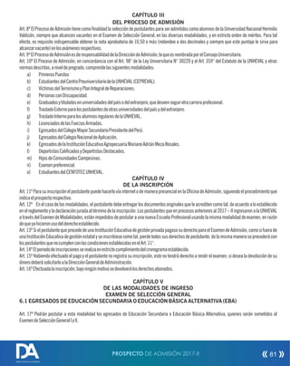 CAPÍTULO III
DEL PROCESO DE ADMISIÓN
Art.8ºElProcesodeAdmisióntienecomonalidadlaseleccióndepostulantesparaseradmitidoscomoalumnosdelaUniversidadNacionalHermilio
Valdizán, siempre que alcancen vacantes en el Examen de Selección General, en las diversas modalidades, y en estricto orden de méritos. Para tal
efecto, es requisito indispensable obtener la nota aprobatoria de 10,50 o más (redondeo a dos decimales y siempre que este puntaje le sirva para
alcanzarvacante)enlosexámenesrespectivos.
Art.9ºElProcesodeAdmisiónesderesponsabilidaddelaDireccióndeAdmisión,laqueesnombradaporelConsejoUniversitario.
Art. 10º El Proceso de Admisión, en concordancia con el Art. 98° de la Ley Universitaria N° 30220 y el Art. 359° del Estatuto de la UNHEVAL y otras
normasdescritas,aniveldepregrado,comprendelassiguientesmodalidades:
a) PrimerosPuestos
b) EstudiantesdelCentroPreuniversitariodelaUNHEVAL(CEPREVAL).
c) VíctimasdelTerrorismoyPlanIntegraldeReparaciones.
d) PersonasconDiscapacidad.
e) Graduadosytituladosenuniversidadesdelpaísodelextranjero,quedeseenseguirotracarreraprofesional.
f) TrasladoExternoparalospostulantesdeotrasuniversidadesdelpaísydelextranjero.
g) TrasladoInternoparalosalumnosregularesdelaUNHEVAL.
h) LicenciadosdelasFuerzasArmadas.
i) EgresadosdelColegioMayorSecundarioPresidentedelPerú.
j) EgresadosdelColegioNacionaldeAplicación.
k) EgresadosdelaInstituciónEducativaAgropecuariaMarianoAdriánMezaRosales.
l) DeportistasCalicadosyDeportistasDestacados.
m) HijosdeComunidadesCampesinas.
n) Examenpreferencial.
o) EstudiantesdelCENFOTECUNHEVAL.
CAPÍTULO IV
DE LA INSCRIPCIÓN
Art.11ºParasuinscripciónelpostulantepuedehacerlovíainternetodemanerapresencialenlaOcinadeAdmisión,siguiendoelprocedimientoque
indicaelprospectorespectivo.
Art. 12º En el caso de las modalidades, el postulante debe entregar los documentos originales que le acrediten como tal, de acuerdo a lo establecido
enelreglamentoyladeclaraciónjuradaaltérminodelainscripción.Lospostulantesqueenprocesosanterioresal2017–IIingresaronalaUNHEVAL
atravésdelExamendeModalidades,estánimpedidosdepostularaunanuevaEscuelaProfesionalusandolamismamodalidaddeexamen,enrazón
dequeyahicieronusodelderechoestablecido.
Art.13ºSielpostulantequeprocededeunaInstituciónEducativadegestiónprivadapagasesuderechoparaelExamendeAdmisión,comosifuerade
unaInstituciónEducativadegestiónestatalyseinscribiesecomotal,pierdetodossusderechosdepostulante;delamismamaneraseprocederácon
lospostulantesquenocumplenconlascondicionesestablecidasenelArt.11°.
Art.14ºElperiododeinscripcionesserealizaenestrictocumplimientodelcronogramaestablecido.
Art. 15º Habiendo efectuado el pago y el postulante no registra su inscripción, este no tendrá derecho a rendir el examen; si desea la devolución de su
dinerodeberásolicitarloalaDirecciónGeneraldeAdministración.
Art.16ºEfectuadalainscripción,bajoningúnmotivosedevolverálosderechosabonados.
CAPÍTULO V
DE LAS MODALIDADES DE INGRESO
EXAMEN DE SELECCIÓN GENERAL
6.1 EGRESADOS DE EDUCACIÓN SECUNDARIA O EDUCACIÓN BÁSICA ALTERNATIVA (EBA)
Art. 17º Podrán postular a esta modalidad los egresados de Educación Secundaria o Educación Básica Alternativa, quienes serán sometidos al
ExamendeSelecciónGeneralIyII.
PROSPECTO DE ADMISIÓN 2017-II 81
DIRECCIÓN DE ADMISIÓN
 