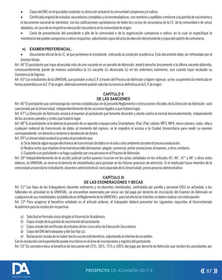 · CopiadelDNI,enelquedebesustentarsudirecciónactualenlacomunidadcampesinay/onativa.
· Certicadooriginaldeestudiossecundarioscompletosysinenmendaduras,connombresyapellidosconformealapartidadenacimientoy
el documento nacional de identidad, con las calicaciones aprobatorias de todos los cursos de secundaria de la I.E. de la comunidad o de zonas
aledañas,encasodenoimpartirseeducaciónsecundariaenlacomunidaddeorigen.
· Carta de presentación del presidente o jefe de la comunidad o de la organización campesina o nativa, en la cual se especique la
membrecíadelpueblocampesinoonativorespectivo,adjuntandocopiadelactadeeleccióndelpresidenteycopiadelpadróndecomuneros.
n) EXAMENPREFERENCIAL:
· Documento ocial de la I.E. al que pertenece el estudiante, indicando la condición académica. Este documento debe ser refrendado por el
directortitular.
Art. 44º El postulante que haya alcanzado más de una vacante en un periodo de Admisión, tendrá derecho únicamente a la última vacante obtenida;
consecuentemente pierde de manera automática la (s) vacante (s) alcanzada (s) en los anteriores exámenes, aun cuando haya recabado su
ConstanciadeIngreso.
Art. 45º Los estudiantes de la UNHEVAL que postulen a otra E.P. a través del Proceso de Admisión y logren ingresar, se les suspenderá la matrícula en
formaautomáticaenlaE.P.deorigen,alternativamentepodránsolicitarlarenunciadenitivaenlaE.P.deorigen.
CAPÍTULO X
DE LAS SANCIONES
Art. 46º El postulante que contravenga las normas establecidas en el presente Reglamento e instrucciones ociales de la Dirección de Admisión, será
sancionadoporlaUniversidad,independientementedelasaccioneslegalesaquehubieralugar.
Art. 47º La Dirección de Admisión anulará el examen al postulante que fomente desorden y atente contra el normal desenvolvimiento, independiente
delasaccionespenalesycivilesquehubierelugar.
Art.48ºSialpostulanteseledetectalaposesióndeunaparatooequipocomoSmartphone,iPad,iPod,celular,MP3,MP4,microcámara,radio,relojo
cualquier material de transmisión de datos al momento del ingreso, se le impedirá el acceso a la Ciudad Universitaria para rendir su examen
correspondiente,sinderechoareclamonidevolucióndedinero.
Art.49ºLaUniversidadanularálapruebaalpostulanteque:
a)Seledetectealgúnequipoelectrónicodetransmisióndedatosenelaulauotroambienteduranteelprocesoevaluación.
b)Realiceactosqueimpidanelnormaldesarrollodelexamen:plagiar,conversar,portaranotacionesalexamen,yotrossimilares.
c)SuplanteaunpostulanteosehagasuplantarporunapersonaenelProcesodeAdmisión.
Art. 50º Independientemente de la acción judicial contra quienes incurran en los actos señalados en los artículos 45°,46°, 47° y 48° u otros actos
dolosos, la UNHEVAL se reserva el derecho de inhabilitarlos para postular en los futuros procesos de admisión. Si el implicado fuese miembro de la
comunidaduniversitaria(estudiante,docenteoadministrativo)seráseparadodelaUniversidad,previoprocesoadministrativo.
CAPÍTULO XI
DE LAS EXONERACIONES Y BECAS
Art. 51º Los hijos de los trabajadores docentes ordinarios y no docentes (nombrados, contratado por panilla y personal CAS) en actividad, o los
fallecidos en actividad en la UNHEVAL, se encuentran exonerados por única vez del pago por derecho de inscripción del Examen de Admisión en
cualquieradesusmodalidades(establecidoenelReglamentodelaUNHEVAL);paratalefectolostrámitessedebenrealizarconanticipación.
Art. 52º Para acogerse al benecio señalado en el artículo anterior, el trabajador deberá presentar los siguientes requisitos al Vicerrectorado
Académicoparalaresoluciónrespectiva:
a) SolicitudenformatoúnicodirigidoalVicerrectorAcadémico.
b) Copiasimpledelapartidadenacimientodelpostulante.
c) CopiasimpledelcerticadodeestudiosdeloscincoañosdeEducaciónSecundaria.
d) CopiadelDNIdeltrabajadorydel(la)hijo(a).
e) DeclaraciónJuradadenohaberhechousodeestebenecio,adjuntandoelinformedeescalafón.
Conlaresolucióncorrespondientepuedeinscribirseeneláreadeinscripcionesyregistrodelpostulante.
Art. 53º Se considera beca al benecio de descuento del 25%, 50%, 75% y 100% del pago por derecho de Admisión que reciben los postulantes por
PROSPECTO DE ADMISIÓN 2017-II 87
DIRECCIÓN DE ADMISIÓN
 