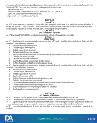 alosestudiosdeMaestría,Doctorado,SegundaEspecialización,Diplomadosysimilares,delmismonivel,queofrecelaUniversidadNacionalHermilio
Valdizán(UNHEVAL).Elprocesoserigeenconcordanciaconlossiguientesdispositivoslegales:
1.LeyUniversitariaN°30220.
2.ElEstatutodelaUNHEVALadecuadoalaLeyN°30220,ResoluciónN°007-2016-UNHEVAL-AE.
3.LeyNº27444,LeydelProcedimientoAdministrativoGeneral.
4.ReglamentodeAdmisióndeIaEscueladePostgrado.
CAPÍTULO II
VACANTES
Art. 65° El número de vacantes es aprobado por el Consejo de Facultad a propuesta de las direcciones de las unidades de postgrado, raticado por el
Consejo Directivo de la EPG, según corresponda, y por el Consejo Universitario. En caso de que las facultades no cuenten con la unidad de postgrado,
lasvacantesseránpropuestasporelConsejoDirectivodelaEPGyraticadasporelConsejoUniversitario.
CAPÍTULO III
MODALIDADES DE ADMISIÓN
Art.66ºElingresoalaEPGdelaUNHEVALserealizapordosmodalidades:admisiónordinariayadmisiónportraslado.
CAPÍTULO IV
INSCRIPCIONES
Art.67º Para la inscripción como postulante a las maestrías que ofrece la EPG, en la modalidad de Admisión Ordinaria, el interesado debe
presentarlaCarpetadePostulanteconteniendo:
a) Solicituddepostulaciónenformatoocial.
b) Fichadeinscripciónenformatoocial.
c) Recibodepagoporderechodeadmisión.
d) Certicadodeestudiossuperioresoriginales.
e) Copiafotostáticadelgradoacadémicodebachiller,autenticadaporelSecretarioGeneraldelaUniversidadqueloexpide.
f) Currículumvitae,enfotocopiasimple.
g) Copialegalizadadesupartidadenacimiento.
h) Copiafotostáticasimpledesudocumentodeidentidadnacional.
i) Dosfotografíastamañocarnéacolores(sinanteojosdelunaoscura).
Art.68º Para la inscripción como postulante a los doctorados que ofrece la EPG, en la modalidad de Admisión Ordinaria, el interesado debe
presentarlaCarpetadePostulanteconteniendo:
a) Solicituddepostulaciónenformatoocial.
b) Fichadeinscripciónenformatoocial.
c) Recibodepagoporderechodeadmisión.
d) CopiafotostáticasimpledesuDNI.
e) Dosfotografíastamañocarnéacolores(sinanteojosdelunaoscura).
f) Currículumvitaedocumentadoenfotocopiasimple.
g) Copiafotostáticadelgradoacadémicodemagísterodemaestro,autenticadaporlauniversidaddeorigen.
h) Certicadodeestudiosoriginaloconstanciadeegresadodemaestría.
i) Unejemplardelproyectodeinvestigaciónoriginalydealtonivel académico.
j) Copialegalizadadesupartidadenacimiento.
CAPÍTULO V
DEL EXAMEN DE ADMISIÓN
Art.69° ElexamendeingresoserealizadeacuerdoalcronogramayhorarioestablecidoenelReglamentoInternodelaEPG.
Art.70° Lospostulantesquenollegaranatiempoperderántodossusderechos,sinopciónareclamonidevolucióndelpagoefectuado.
Art.71° Elpostulante,pararendirelexamendeingresocorrespondiente,deberáidenticarseobligatoriamenteconsudocumentodeidentidadDNI
ocarnetdeextranjería,segúncorresponda,sujetándosealasnormasdeseguridadestablecidasporlaComisiónCentraldeAdmisión.
Art.72° Los resultados de los exámenes de ingreso, son irreversibles; en ningún caso procede reclamo, reconsideración o apelación de los
resultados.
PROSPECTO DE ADMISIÓN 2017-II 89
DIRECCIÓN DE ADMISIÓN
 