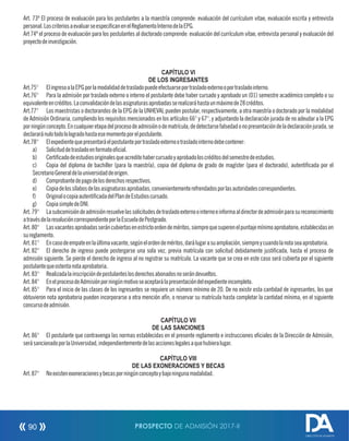 Art. 73º El proceso de evaluación para los postulantes a la maestría comprende: evaluación del currículum vitae, evaluación escrita y entrevista
personal.LoscriteriosaevaluarseespecicanenelReglamentoInternodelaEPG.
Art 74º el proceso de evaluación para los postulantes al doctorado comprende: evaluación del currículum vitae, entrevista personal y evaluación del
proyectodeinvestigación.
CAPÍTULO VI
DE LOS INGRESANTES
Art.75° ElingresoalaEPGporlamodalidaddetrasladopuedeefectuarseportrasladoexternooportrasladointerno.
Art.76° Para la admisión por traslado externo o interno el postulante debe haber cursado y aprobado un (01) semestre académico completo o su
equivalenteencréditos.Laconvalidacióndelasasignaturasaprobadasserealizaráhastaunmáximode28créditos.
Art.77° Los maestristas o doctorandos de la EPG de la UNHEVAL pueden postular, respectivamente, a otra maestría o doctorado por la modalidad
de Admisión Ordinaria, cumpliendo los requisitos mencionados en los artículos 66° y 67°, y adjuntando la declaración jurada de no adeudar a la EPG
porningúnconcepto.Encualquieretapadelprocesodeadmisiónodematrícula,dedetectarsefalsedadonopresentacióndeladeclaraciónjurada,se
declararánulotodolologradohastaesemomentoporelpostulante.
Art.78° Elexpedientequepresentaráelpostulanteportrasladoexternootrasladointernodebecontener:
a) Solicituddetrasladoenformatoocial.
b) Certicadodeestudiosoriginalesqueacreditehabercursadoyaprobadoloscréditosdelsemestredeestudios.
c) Copia del diploma de bachiller (para la maestría), copia del diploma de grado de magíster (para el doctorado), autenticada por el
SecretarioGeneraldelauniversidaddeorigen.
d) Comprobantedepagodelosderechosrespectivos.
e) Copiadelossílabosdelasasignaturasaprobadas,convenientementerefrendadosporlasautoridadescorrespondientes.
f) OriginalocopiaautenticadadelPlandeEstudioscursado.
g) CopiasimpledeDNI.
Art.79° Lasubcomisióndeadmisiónresuelvelassolicitudesdetrasladoexternoointernoeinformaaldirectordeadmisiónparasureconocimiento
atravésdelaresolucióncorrespondienteporlaEscueladePostgrado.
Art.80° Lasvacantesaprobadasseráncubiertasenestrictoordendeméritos,siemprequesuperenelpuntajemínimoaprobatorio,establecidasen
sureglamento.
Art.81° Encasodeempateenlaúltimavacante,segúnelordendeméritos,darálugarasuampliación,siempreycuandolanotaseaaprobatoria.
Art.82° El derecho de ingreso puede postergarse una sola vez, previa matrícula con solicitud debidamente justicada, hasta el proceso de
admisión siguiente. Se pierde el derecho de ingreso al no registrar su matrícula. La vacante que se crea en este caso será cubierta por el siguiente
postulantequeostentanotaaprobatoria.
Art.83° Realizadalainscripcióndepostulanteslosderechosabonadosnoserándevueltos.
Art.84° EnelprocesodeAdmisiónporningúnmotivoseaceptarálapresentacióndelexpedienteincompleto.
Art.85° Para el inicio de las clases de los ingresantes se requiere un número mínimo de 20. De no existir esta cantidad de ingresantes, los que
obtuvieron nota aprobatoria pueden incorporarse a otra mención afín, o reservar su matrícula hasta completar la cantidad mínima, en el siguiente
concursodeadmisión.
CAPÍTULO VII
DE LAS SANCIONES
Art.86° El postulante que contravenga las normas establecidas en el presente reglamento e instrucciones ociales de la Dirección de Admisión,
serásancionadoporlaUniversidad,independientementedelasaccioneslegalesaquehubieralugar.
CAPÍTULO VIII
DE LAS EXONERACIONES Y BECAS
Art.87° Noexistenexoneracionesybecasporningúnconceptoybajoningunamodalidad.
PROSPECTO DE ADMISIÓN 2017-II90
DIRECCIÓN DE ADMISIÓN
 
