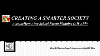 CREATING A SMARTER SOCIETY
AventurHero After School Parent Planning (AH-APP)
NovoEd Technology Entrepreneurship OAP 2014
 