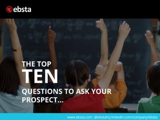 TEN
QUESTIONS TO ASK YOUR
PROSPECT…
www.ebsta.com @ebstahq linkedin.com/company/ebsta
THE TOP	
  
 