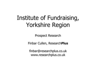 Institute of Fundraising,
    Yorkshire Region
        Prospect Research

    Finbar Cullen, ResearchPlus

    finbar@researchplus.co.uk
      www.researchplus.co.uk
 