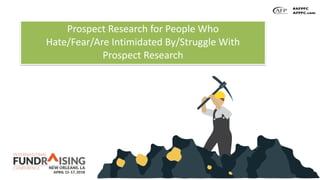 Prospect Research for People Who  
Hate/Fear/Are Intimidated By/Struggle With  
Prospect Research
 