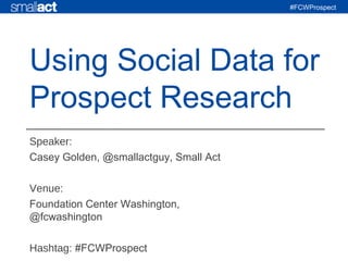 #FCWProspect
Speaker:
Casey Golden, @smallactguy, Small Act
Venue:
Foundation Center Washington,
@fcwashington
Hashtag: #FCWProspect
Using Social Data for
Prospect Research
 