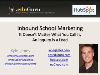 Inbound School MarketingIt Doesn’t Matter What You Call It,An Inquiry Is a Lead Kyle James jameskm03@gmail.com twitter.com/kylejames linkedin.com/in/jameskm03 kyle-james.com doteduguru.com hubspot.com nuCloud.com 
