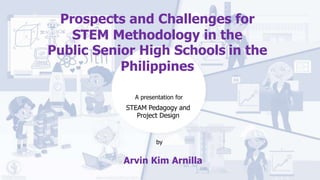 Arvin Kim Arnilla
Prospects and Challenges for
STEM Methodology in the
Public Senior High Schools in the
Philippines
STEAM Pedagogy and
Project Design
by
A presentation for
 