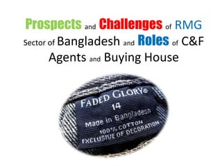 Prospects and Challenges of RMG
Sector of Bangladesh and Roles of C&F
Agents and Buying House
 