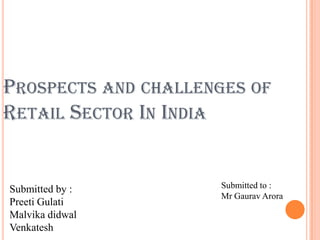PROSPECTS AND CHALLENGES OF
RETAIL SECTOR IN INDIA


Submitted by :       Submitted to :
                     Mr Gaurav Arora
Preeti Gulati
Malvika didwal
Venkatesh
 