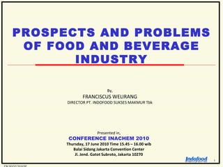 By, FRANCISCUS WELIRANG DIRECTOR PT. INDOFOOD SUKSES MAKMUR Tbk Presented in, CONFERENCE INACHEM 2010 Thursday, 17 June 2010 Time 15.45 – 16.00 wib Balai Sidang Jakarta Convention Center Jl. Jend. Gatot Subroto, Jakarta 10270 PROSPECTS AND PROBLEMS OF FOOD AND BEVERAGE INDUSTRY FW/SD/VI/2010/SP 1 