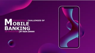 MOBILE
BY RIDA ZAMAN
PROSPECTS & CHALLENGES OF
IN PAKISTAN
BANKING
 