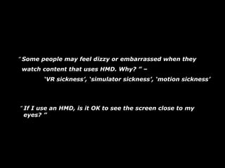 “ Some people may feel dizzy or embarrassed when they
watch content that uses HMD. Why? ” –
‘VR sickness’, ‘simulator sick...