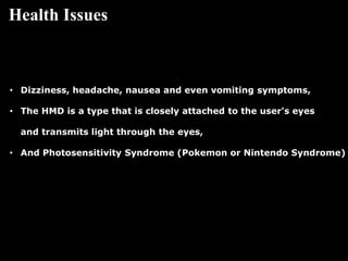 Health Issues
• Dizziness, headache, nausea and even vomiting symptoms,
• The HMD is a type that is closely attached to th...