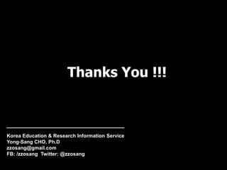 Thanks You !!!
Korea Education & Research Information Service
Yong-Sang CHO, Ph.D
zzosang@gmail.com
FB: /zzosang Twitter: ...