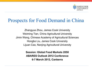 Prospects for Food Demand in China
          Zhangyue Zhou, James Cook University
         Weiming Tian, China Agricultural University
   Jimin Wang, Chinese Academy of Agricultural Sciences
             Hongbo Liu, James Cook University
         Lijuan Cao, Nanjing Agricultural University

           Session: Global Food Markets 2050
           ABARES Outlook 2012 Conference
               6-7 March 2012, Canberra
 