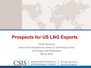 Prospects for US LNG Exports
                    Frank Verrastro
  Senior Vice President & James R. Schlesinger Chair
              for Energy and Geopolitics
                      March 2013
 