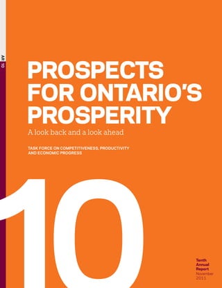 ProsPects
ar 10




        for oNtArIo’s
        ProsPerIty
        A look back and a look ahead
        Task Force on compeTiTiveness, producTiviTy
        and economic progress




                                                      tenth
                                                      Annual
                                                      report
                                                      November
                                                      2011
 