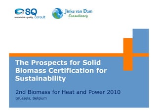 The Prospects for Solid
Biomass Certification for
Sustainability

2nd Biomass for Heat and Power 2010
Brussels, Belgium
 