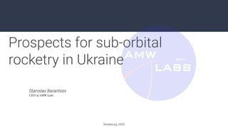 Prospects for sub-orbital
rocketry in Ukraine
Strasbourg, 2020
Stanislav Barantsev
CEO of AMW Labs
 