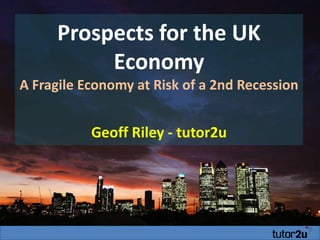 Prospects for the UK
          Economy
A Fragile Economy at Risk of a 2nd Recession


           Geoff Riley - tutor2u
 