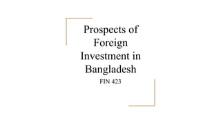 Prospects of
Foreign
Investment in
Bangladesh
FIN 423
 