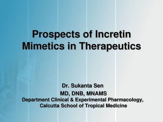 Prospects of Incretin
Mimetics in Therapeutics
Dr. Sukanta Sen
MD, DNB, MNAMS
Department Clinical & Experimental Pharmacology,
Calcutta School of Tropical Medicine
 