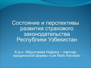 Состояние и перспективы
развития страхового
законодательства
Республики Узбекистан
К.ю.н. Абдуллаева Нафиса – партнер
юридической фирмы «Lex Mark Advokat»
 