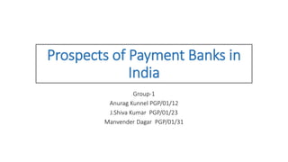 Prospects of Payment Banks in
India
Group-1
Anurag Kunnel PGP/01/12
J.Shiva Kumar PGP/01/23
Manvender Dagar PGP/01/31
 