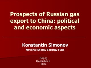 Prospects of Russian gas export to China: political and economic aspects Konstantin Simonov National Energy Security Fund Beijing December  6  2007 
