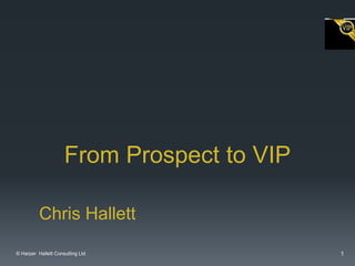From Prospect to VIP
Chris Hallett
© Harper Hallett Consulting Ltd

1

 