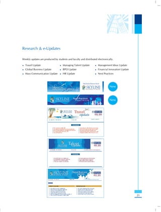 Research & e-Updates

Weekly updates are produced by students and faculty and distributed electronically.

  Travel Update                     Managing Talent Update           Management Ideas Update
  Global Business Update            BPO Update                       Financial Innovation Update
  Mass Communication Update         HR Update                        Next Practices




                                                                               New



                                                                               New




                                                                                                   21
 