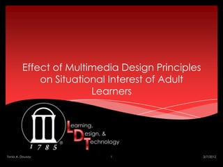 Effect of Multimedia Design Principles
             on Situational Interest of Adult
                        Learners


                   earning,
                        esign, &
                          echnology

Tonia A. Dousay                 1                 3/7/2012
 