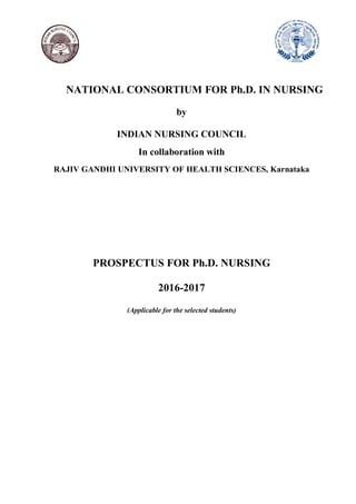 NATIONAL CONSORTIUM FOR Ph.D. IN NURSING
by
INDIAN NURSING COUNCIL
In collaboration with
RAJIV GANDHI UNIVERSITY OF HEALTH SCIENCES, Karnataka
PROSPECTUS FOR Ph.D. NURSING
2016-2017
(Applicable for the selected students)
 