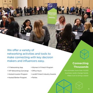 • 1:1 Networking App
• VIP Networking Concierge
• Hosted Investor Program
• Hosted Banker Program
Connecting
Thousands
We estimate more than 15,000
business cards change hands.
Make sure to bring a stack!
• Women In Fintech Program
• Office Hours
• LendIt Fintech Industry Awards
• Parties
We offer a variety of
networking activities and tools to
make connecting with key decision
makers and influencers easy.
10
 