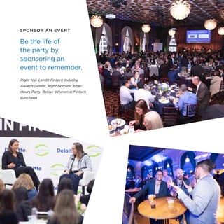 SPONSOR AN EVENT
Be the life of
the party by
sponsoring an
event to remember.
Right top: LendIt Fintech Industry
Awards Dinner. Right bottom: After-
Hours Party. Below: Women in Fintech
Luncheon
11
 