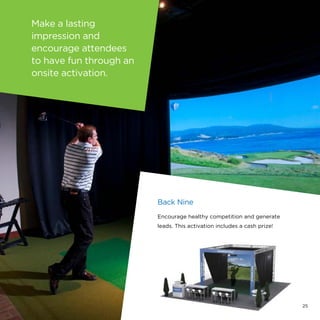 Make a lasting
impression and
encourage attendees
to have fun through an
onsite activation.
Back Nine
Encourage healthy competition and generate
leads. This activation includes a cash prize!
25
 