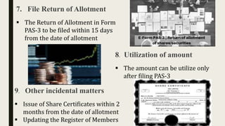 7. File Return of Allotment
 The Return of Allotment in Form
PAS-3 to be filed within 15 days
from the date of allotment
8. Utilization of amount
 The amount can be utilize only
after filing PAS-3
9. Other incidental matters
 Issue of Share Certificates within 2
months from the date of allotment
 Updating the Register of Members
 