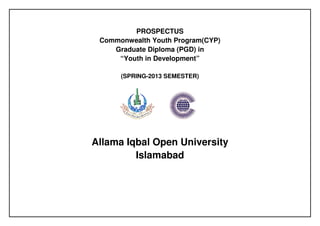 PROSPECTUS
Commonwealth Youth Program(CYP)
Graduate Diploma (PGD) in
“Youth in Development”
(SPRING-2013 SEMESTER)
Allama Iqbal Open University
Islamabad
 