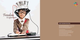 Freedom
  to experiment

                  EARLY CHILDHOOD EDUCATION
                  Our focus is on development and enrichment of the ‘whole child’ i.e. developmental needs as
                  they grow socially, emotionally, cognitively and physically.
                  We do a lot of playing, reading creating, singing, writing and sharing through active learning.
                  So children senses are sensitized through our enriching activities and resources.
                  Children will enjoy and cherish their childhood as they grow and learn.


                  A co-educational day boarding school
                  CBSE syllabus with future plan of adopting CBSE-i and Cambridge programme.
                  A safe secure and stimulating environment which is enriching, engaging and enjoyable.
                  A framework which will help children learn in a developmentally appropriate manner.
                  Infrastructure to facilitate global standards of education.
                  Safe and secure transport facility (least time policy) with tracking system.
                  Lunch & snack facility (balanced diet as suggested by eminent nutritionist).
 