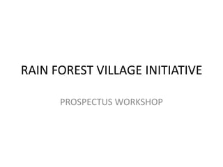 RAIN FOREST VILLAGE INITIATIVE PROSPECTUS WORKSHOP 