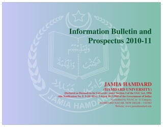 Information Bulletin and
                   Prospectus 2010-11




                                             JAMIA HAMDARD
                                             (HAMDARD UNIVERSITY)
JA                                             D
          (Declared as Deemed-to-be University under Section 3 of the UGC Act, 1956


                                             R
     vide Notification No. F. 9-18 / 85-U. 3 dated 10.5.1989 of the Government of India)

     MIA              DA
                                                     Accredited by NAAC in ‘A’ Category
                                            HAMDARD NAGAR, NEW DELHI – 110 062
                  HAM                                    Website: www.jamiahamdard.edu
 