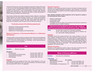 The Faculty of Pharmacy, which was established as Hamdard College of Pharmacy          Selection Procedure
in 1972, is one of the most prestigious institutions of Pharmacy education in India.   Admission to PhD programme shall be made on the basis of Entrance test and
A sizeable number of students of the faculty qualify GATE securing high score.         interview of the eligible candidates conducted by Jamia Hamdard. The entrance
Students get placements in major pharmaceutical companies after obtaining              test and interview will be based on the M Pharm syllabus of the relevant discipline
degrees from Jamia Hamdard. The faculty also offers a unique specialization in         of Jamia Hamdard.
Unani Pharmacy at BPharm and DPharm level.
                                                                                       Note: Students admitted to PhD programme will be required to qualify in
Many faculty members have research projects funded by National / International         the following three theory Papers.
funding agencies and Pharmaceutical Industries. The Central Instrumentation
Facility (CIF) of the faculty is equipped with modern equipments needed for            •     Research methodology
advanced pharmaceutical research like NMR spectrometer (400 MHz). The                  •     Communication skills
faculty has a Computer Centre having 40 PCs with Internet connectivity.                •     Specialization paper
                                                                                       •     Candidates who do not qualify in the proficiency test shall have to attend the
           The	faculty	consists	of	the	following	departments:                                prescribed course in English Proficiency

•   Department of Pharmaceutical Chemistry                                                   PhD-Pharmaceutical	Medicine	(Course	Code:	PHPM	63)
•   Department of Pharmaceutics                                                            PhD-Pharmaceutical	Medicine-SFS	(Course	Code:	PHPS	64)
•   Department of Pharmacology
•   Department of Pharmacognosy and Phytochemistry                                     Seats             : 04 (One seat is reserved for Sponsored candidate)
                                                                                                         : 06 (04 –SFS including one seat sponsored by Ranbaxy Lab.
                                                                                                           Ltd.; and 02 NRI / Industry sponsored)
Research	 Programme	 in	 Pharmaceutical	 Medicine	 in	 collaboration	
with	Ranbaxy                                                                           Eligibility
                                                                                       Candidates should have passed M Pharm from Jamia Hamdard or from any
The faculty offers a unique programme leading to PhD in Pharmaceutical Medicine        other institution recognized by AICTE and Jamia Hamdard in Pharmacology /
in collaboration with Ranbaxy Research Laboratories. Training is provided in the       Hospital Pharmacy / Clinical Pharmacy / Pharmaceutics or MBBS degree from
areas of pre-clinical pharmacology and toxicology, clinical pharmacokinetics,          a recognized institution. Preference will be given to MD / DNB degree holders in
biopharmaceutics and drug regulation.                                                  Pharmacology / Medicine / Clinical Pharmacology. Candidates with MSc degree
                                                                                       in Pharmacology may also be considered. The required percentage is 55% in
                                                                                       aggregate in the relevant subject.

                                       PhD                                             Selection Procedure
                                                                                       Admission to PhD programme shall be made on the basis of Entrance test and
Duration         : Minimum two years                                                   interview of the eligible candidates conducted by Jamia Hamdard.

Disciplines:
•   Pharmaceutics                                  (Course Code: PHDP 59)                                    Master of Pharmacy (MPharm.)
•   Pharmacognosy & Phytochemistry                 (Course Code: PHPP 60)
•   Pharmaceutical Chemistry                       (Course Code: PHPC 61)              Duration          :Two years (Four Semesters)
•   Pharmacology                                   (Course Code: PHPL 62)
                                                                                       Total Seats      : 71
Eligibility                                                                                  Specialization             No. of Seats
Candidates should have passed M Pharm from Jamia Hamdard or from any                   •     Pharmaceutical Chemistry       12      (Course Code:MPPC 65)
other institution recognized by AICTE and Jamia Hamdard in the relevant subject        •     Pharmaceutics                  12      (Course Code: MPPS 66)
securing at least 55% marks in the aggregate.                                          •     Pharmacognosy & Phytochemistry 10      (Course Code: MPPT 67)
                                                                                                                                        Jamia Hamdard                   35
 