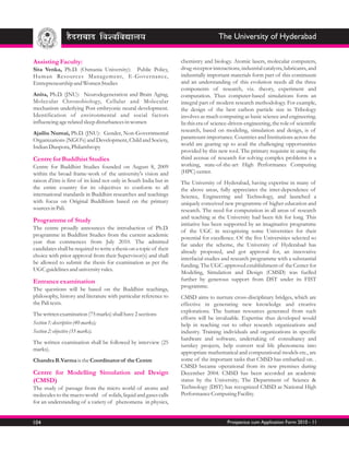 The University of Hyderabad

Assisting Faculty:                                                   chemistry and biology. Atomic lasers, molecular computers,
Sita Venka, Ph.D. (Osmania University): Public Policy,               drug-receptor interactions, industrial catalysts, lubricants, and
Human Resources Management, E-Governance,                            industrially important materials form part of this continuum
Entrepreneurship and Women Studies                                   and an understanding of this evolution needs all the three
                                                                     components of research, viz. theory, experiment and
Anita, Ph.D. (JNU): Neurodegeneration and Brain Aging,               computation. Thus computer-based simulations form an
Molecular Chronobiology, Cellular and Molecular                      integral part of modern research methodology. For example,
mechanism underlying Post embryonic neural development.              the design of the best carbon particle size in Tribology
Identification of environmental and social factors                   involves as much computing as basic science and engineering.
influencing age related sleep disturbances in women                  In this era of science-driven-engineering, the role of scientific
                                                                     research, based on modeling, simulation and design, is of
Ajailiu Numai, Ph.D. (JNU): Gender, Non-Governmental
                                                                     paramount importance. Countries and Institutions across the
Organizations (NGO's) and Development, Child and Society,
                                                                     world are gearing up to avail the challenging opportunities
Indian Diaspora, Philanthropy
                                                                     provided by this new tool. The primary requisite in using the
Centre for Buddhist Studies                                          third avenue of research for solving complex problems is a
Centre for Buddhist Studies founded on August 8, 2009                working, state-of-the-art High Performance Computing
within the broad frame-work of the university's vision and           (HPC) center.
raison d'être is first of its kind not only in South India but in    The University of Hyderabad, having expertise in many of
the entire country for its objectives to conform to all              the above areas, fully appreciates the inter-dependence of
international standards in Buddhist researches and teachings         Science, Engineering and Technology, and launched a
with focus on Original Buddhism based on the primary                 uniquely conceived new programme of higher education and
sources in Pali.                                                     research. The need for computation in all areas of research
                                                                     and teaching at the University had been felt for long. This
Programme of Study
                                                                     initiative has been supported by an imaginative programme
The centre proudly announces the introduction of Ph.D.
                                                                     of the UGC in recognizing some Universities for their
programme in Buddhist Studies from the current academic
                                                                     potential for excellence. Of the five Universities selected so
year that commences from July 2010. The admitted
                                                                     far under the scheme, the University of Hyderabad has
candidates shall be required to write a thesis on a topic of their
                                                                     already proposed, and got approval for, an innovative
choice with prior approval from their Supervisor(s) and shall
                                                                     interfacial studies and research programme with a substantial
be allowed to submit the thesis for examination as per the
                                                                     funding. The UGC-approved establishment of the Center for
UGC guidelines and university rules.
                                                                     Modeling, Simulation and Design (CMSD) was fuelled
Entrance examination                                                 further by generous support from DST under its FIST
                                                                     programme.
The questions will be based on the Buddhist teachings,
philosophy, history and literature with particular reference to      CMSD aims to nurture cross-disciplinary bridges, which are
the Pali texts.                                                      effective in generating new knowledge and creative
                                                                     explorations. The human resources generated from such
The written examination (75 marks) shall have 2 sections
                                                                     efforts will be invaluable. Expertise thus developed would
Section 1: descriptive (40 marks);                                   help in reaching out to other research organizations and
Section 2: objective (35 marks).                                     industry. Training individuals and organizations in specific
                                                                     hardware and software, undertaking of consultancy and
The written examination shall be followed by interview (25
                                                                     turnkey projects, help convert real life phenomena into
marks).
                                                                     appropriate mathematical and computational models etc., are
Chandra B.Varma is the Coordinator of the Centre                     some of the important tasks that CMSD has embarked on. .
                                                                     CMSD became operational from its new premises during
Centre for Modelling Simulation and Design                           December 2004. CMSD has been accorded an academic
(CMSD)                                                               status by the University; The Department of Science &
The study of passage from the micro world of atoms and               Technology (DST) has recognized CMSD as National High
molecules to the macro world of solids, liquid and gases calls       Performance Computing Facility.
for an understanding of a variety of phenomena in physics,


104                                                                                        Prospectus cum Application Form 2010 - 11
 