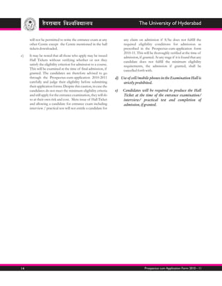 The University of Hyderabad


     will not be permitted to write the entrance exam at any             any claim on admission if S/he does not fulfill the
     other Centre except the Centre mentioned in the hall                required eligibility conditions for admission as
     tickets downloaded.                                                 prescribed in the Prospectus-cum-application form
                                                                         2010-11. This will be thoroughly verified at the time of
c)   It may be noted that all those who apply may be issued              admission, if granted. At any stage if it is found that any
     Hall Tickets without verifying whether or not they                  candidate does not fulfill the minimum eligibility
     satisfy the eligibility criterion for admission to a course.        requirements, the admission if granted, shall be
     This will be examined at the time of final admission, if            cancelled forth with.
     granted. The candidates are therefore advised to go
     through the Prospectus-cum-application 2010-2011               d) Use of cell/mobile phones in the Examination Hall is
     carefully and judge their eligibility before submitting            strictly prohibited.
     their application forms. Despite this caution, in case the
     candidates do not meet the minimum eligibility criteria        e)   Candidates will be required to produce the Hall
     and still apply for the entrance examination, they will do          Ticket at the time of the entrance examination/
     so at their own risk and cost. Mere issue of Hall Ticket            interview/ practical test and completion of
     and allowing a candidate for entrance exam including                admission, if granted.
     interview / practical test will not entitle a candidate for




14                                                                                      Prospectus cum Application Form 2010 - 11
 