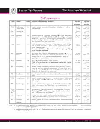 The University of Hyderabad


                                                                 Ph.D. programmes
  Course       Subject              Intake      Minimum Qualifications for admission                                                    Date and           Date and
                                                                                                                                           time of           time of
                                                                                                                                       written test        interview

  Ph. D.       Mathematics/           06        Master’s degree in concerned or related subjects with at least 55% marks or                2.6.2010          8.7.2010
               Applied Maths/                   equivalent grade.                                                                         2.00 p.m.        10.00 a.m.

  Ph.D.        Statistics/OR                                                                                                               1.6.2010          8.7.2010
                                                                                                                                          2.00 p.m.         2.00 p.m.

  Ph. D.       Computer               22        Masters Degree in any Engineering/Technology; OR M.Phil. in Mathematics or                 4.6.2010        6.7.2010 &
               Science                          Statistics or Electronics; OR in BE/B.Tech.; OR Master’s degree in Computer              10.00 a.m.           7.7.2010
                                                Applications / Mathematics / Statistics / Electronics / Information Systems /                              10.00 a.m.
                                                Internet Technology / GeoInformatics / BioInformatics with a minimum of
                                                60% marks in the above stated qualifications

  Ph. D.       Physics                30        M.Sc. degree with at least 55% marks in Physics or a closely related area OR               1.6.2010          8.7.2010
                                                with atleast 60% marks in B.E. / B.Tech degree in an appropriate area with                2.00 p.m.        10.00 a.m.
                                                strong aptitude in Physics.
                                                Note: For B.E./B.Tech. candidates, the admission is subject to qualifying
                                                in the stipulated course work.

  Ph.D.        Electronics            06        M.Sc. degree with at least 55% marks in Electronics or Physics OR B.E./                    5.6.2010          9.7.2010
               Science                          B.Tech degree with a minimum of 60% marks, with Electronics as one of the                10.00 a.m.        10.00 a.m.
                                                subjects.Note: For B.E./B.Tech. candidates, the admission is subject to
                                                qualifying in the stipulated course work.

 Ph. D.        Chemistry              34        M.Sc OR equivalent degree with at least 55% marks                                          3.6.2010        8.7.2010 &
                                                (Note: B.Tech, B.Pharm. etc., are also treated as equivalent to M.Sc for                 10.00 a.m.           9.7.2010
                                                this purpose.)                                                                                             10.00 a.m.

 Ph.D.         Biochemistry           15        Master’s degree in Biochemistry or in a closely related area with at least 55%                     -         7.7.2010
                                                marks OR an M.B.B.S. degree with a minimum of 55% marks. Note: NET                                         10.00 a.m.
                                                qualified candidates for JRF will only be shortlisted for interview for admission
                                                during 2010-11. (There will be no written test).

 Ph.D.         Plant Sciences         18        Master’s degree in Plant Sciences or in a closely related area with at least 55%           1.6.2010          8.7.2010
                                                marks                                                                                     2.00 p.m.        10.00 a.m.

 Ph. D.        Animal Sciences        09        Master’s degree in Animal Sciences or in a closely related area of Life Scioences          3.6.2010          9.7.2010
                                                with atleast 55% marks; OR M.Pharm, M.V.Sc. degree with a minimum of                      2.00 p.m.        10.00 a.m.
                                                55% marks.

 Ph.D.         Biotechnology          06        Master’s degree in Biotechnology or in a closely related area with atleast 55%             1.6.2010          8.7.2010
                                                marks OR an M.D., M.Tech., M.Pharm, M.V.Sc., with a minimum of 55%                       10.00 a.m.        10.00 a.m.
                                                marks

 Integra- Biotechnology               06        Bachelor degree in Physical and Biological Sciences, Pharmacy, Engineering                 1.6.2010          9.7.2010
 ted M.Sc/                                      /Technology, MBBS with 60% marks. Degree should be awarded not later                     10.00 a.m.        10.00 a.m.
 Ph.D.                                          than 2 years from the year of examination

 Ph.D.         ACRHEM                 20        Same as above in the case of Ph.D. Mathematics/ Applied Maths/Statistics/                  2.6.2010          9.7.2010
                                                OR, Computer Science; Physics/Electronics Science; and Chemistry                         10.00 a.m.        10.00 a.m.

 Ph.D.         Neural and             03        Master’s degree in any discipline in humanities or social or natural sciences with         1.6.2010          9.7.2010
               Cognitive                        at least 55% marks.                                                                      10.00 a.m.         2.00 p.m.
               Sciences

Note:      1. The approved intake for Ph.D. is expected to be filled over four sessions in July 2010, October 2010, January 2011, and April 2011. Therefore, all the seats
              need not necessarily be filled in July 2010 alone.
           2. Candidates possessing M.Phil/M.Tech./UGC-NET for Lectureship alone should also appear for the written test as they are not exempted from written
              test for admission to Ph.D courses.




24                                                                                                                   Prospectus cum Application Form 2010 - 11
 