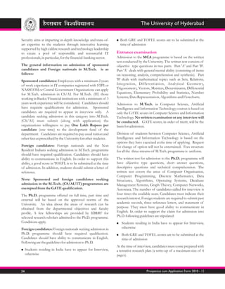 The University of Hyderabad


Security aims at imparting in-depth knowledge and state-of-       n GRE
                                                                  Both         and TOFEL scores are to be submitted at the
art expertise to the students through innovative learning           time of admission
supported by high calibre research and technology leadership
to create a pool of responsible and resourceful IT                Entrance examination
professionals, in particular, for the financial-banking sector.   Admission to the MCA programme is based on the written
                                                                  test conducted by the University. The written test consists of
The general information on admission of sponsored                 objective type questions in two parts. Part 'A' and Part 'B'.
candidates and Foreign nationals in M.Tech. is as                 Part 'A' deals with general mental ability (consisting of items
follows:                                                          on reasoning, analysis, comprehension and synthesis). Part
Sponsored candidates: Employees with a minimum 2 years            'B' deals with mathematical topics such as Sets, Relations,
of work experience in IT companies registered with STPI or        Integration, Differentiation, Analytical Geometry,
NASSCOM or Central Government Organisations can apply             Trigonometry, Vectors, Matrices, Determinants, Differential
for M.Tech. admission in CS/AI. For M.Tech. (IT) those            Equations, Elementary Probability and Statistics, Number
working in Banks/Financial institutions with a minimum of 3       Systems, Data Representation, Algorithms and Flowcharts.
years work experience will be considered. Candidates should       Admission to M.Tech. in Computer Science, Artificial
have requisite qualifications for admission. Sponsored            Intelligence and Information Technology courses is based on
candidates are required to appear in interview only. A            only the GATE scores in Computer Science and Information
candidate seeking admission in this category into M.Tech.         Technology. No written examination or any interview will
(CS/AI) must submit (along with application) the                  be conducted. GATE scores, in order of merit, will be the
organizations willingness to pay One Lakh Rupees per              basis for admission.
candidate (one time) to the development fund of the
department. Candidates are required to pay usual tuition and      Division of students between Computer Science, Artificial
other fees as prescribed by the University for other students.    Intelligence and Information Technology is based on the
                                                                  options they have exercised at the time of applying. Request
Foreign candidates: Foreign nationals and the Non                 for change of option will not be entertained. Fees structure
Resident Indians seeking admission in M.Tech. programme           for all the three streams of M.Tech. programme is uniform.
should have required qualification. Candidates should have
ability to communicate in English. In order to support this       The written test for admission to the Ph.D. programme will
ability, a good score in TOEFL is to be submitted at the time     have objective type questions, short answer questions,
of admission. In addition, students should submit a letter of     descriptive questions and technical comprehension. The
reference.                                                        written test covers the areas of Computer Organisation,
                                                                  Computer Programming, Discrete Mathematics, Data
Note: Sponsored and foreign candidates seeking                    Structures, Algorithms, Operating Systems, Database
admission in the M.Tech. (CS/AI/IT) programmes are                Management Systems, Graph Theory, Computer Networks,
exempted from the GATE qualification.                             Automata. The number of candidates called for interview is
The Ph.D. programme offered on full time, part time and           four times the available seats. Candidates must indicate their
external will be based on the approved norms of the               research interest. Foreign students are required to submit past
University. An idea about the areas of research can be            academic records, three reference letters, and statement of
obtained from the departmental objectives and faculty             purpose. They must have good ability to communicate in
profile. A few fellowships are provided by IDRBT for              English. In order to support the claim for admission into
selected research scholars admitted to the Ph.D. programme.       Ph.D. following guidelines are stipulated:
Conditions apply.                                                 Students
                                                                  n           residing in India have to appear for Interview,
Foreign candidates: Foreign nationals seeking admission in           otherwise
Ph.D. programme should have required qualification.               Both
                                                                  n        GRE and TOFEL scores are to be submitted at the
Candidates should have ability to communicate in English.            time of admission
Following are the guidelines for admission to Ph.D.
                                                                  At the time of interview, candidates must come prepared with
Students
n             residing in India have to appear for Interview,     a tentative research plan (a write-up of a maximum size of 4
     otherwise                                                    pages).



34                                                                                     Prospectus cum Application Form 2010 - 11
 